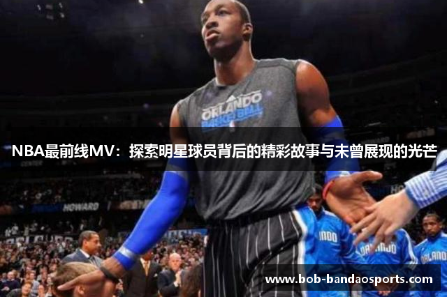 NBA最前线MV：探索明星球员背后的精彩故事与未曾展现的光芒