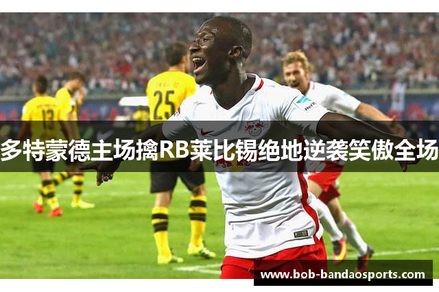 多特蒙德主场擒RB莱比锡绝地逆袭笑傲全场