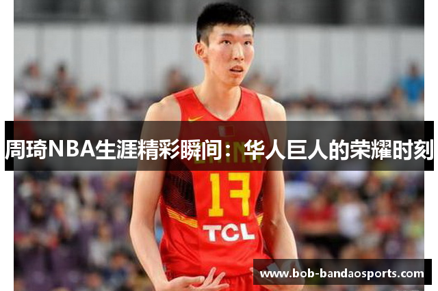 周琦NBA生涯精彩瞬间：华人巨人的荣耀时刻