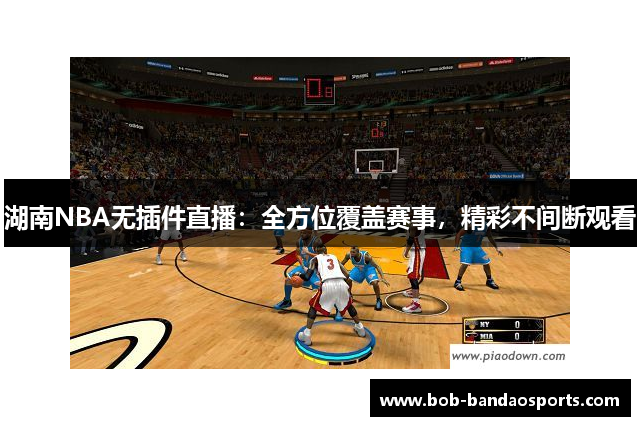 湖南NBA无插件直播：全方位覆盖赛事，精彩不间断观看