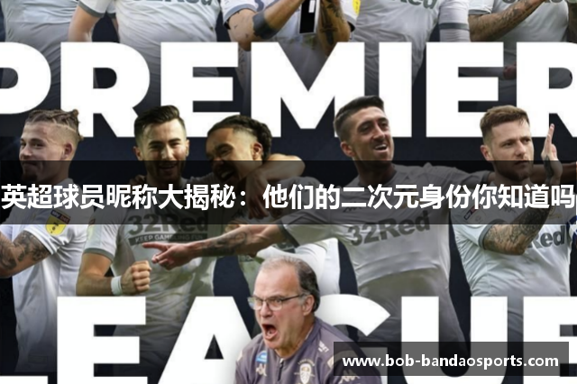 英超球员昵称大揭秘：他们的二次元身份你知道吗
