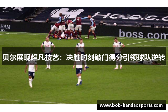 贝尔展现超凡技艺：决胜时刻破门得分引领球队逆转