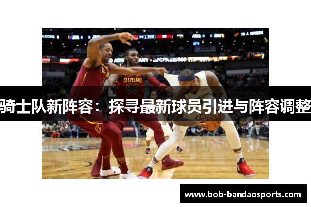 骑士队新阵容：探寻最新球员引进与阵容调整