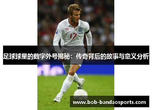 足球球星的数字外号揭秘：传奇背后的故事与意义分析