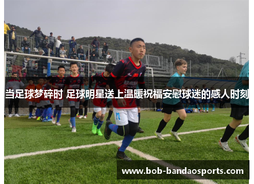 当足球梦碎时 足球明星送上温暖祝福安慰球迷的感人时刻