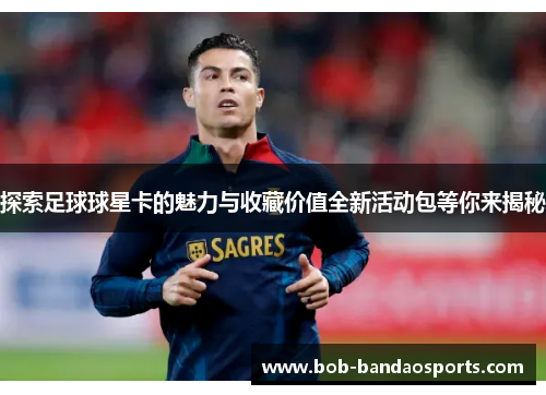 探索足球球星卡的魅力与收藏价值全新活动包等你来揭秘