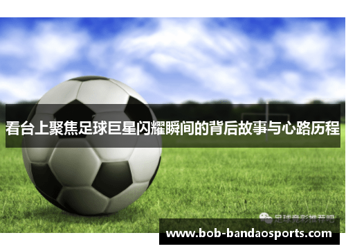 看台上聚焦足球巨星闪耀瞬间的背后故事与心路历程