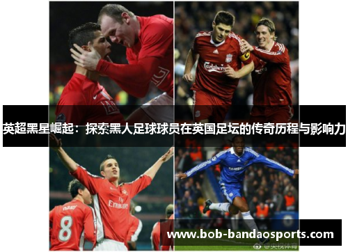 英超黑星崛起：探索黑人足球球员在英国足坛的传奇历程与影响力