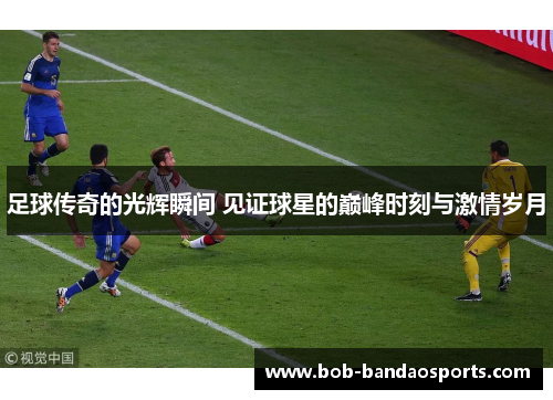 足球传奇的光辉瞬间 见证球星的巅峰时刻与激情岁月