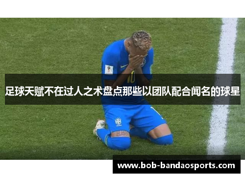 足球天赋不在过人之术盘点那些以团队配合闻名的球星