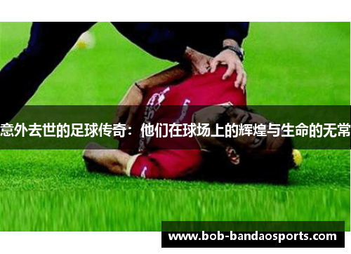意外去世的足球传奇：他们在球场上的辉煌与生命的无常