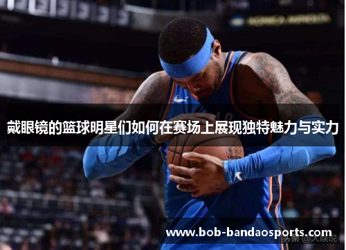 戴眼镜的篮球明星们如何在赛场上展现独特魅力与实力