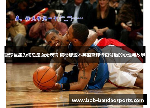 篮球巨星为何总是面无表情 揭秘那些不笑的篮球传奇背后的心理与故事