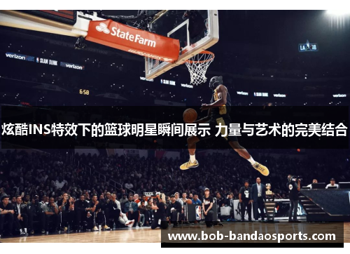 炫酷INS特效下的篮球明星瞬间展示 力量与艺术的完美结合