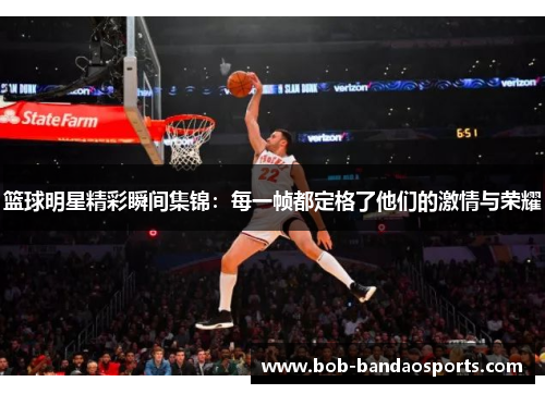 篮球明星精彩瞬间集锦：每一帧都定格了他们的激情与荣耀