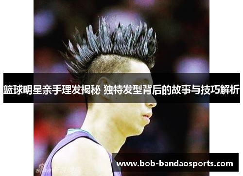 篮球明星亲手理发揭秘 独特发型背后的故事与技巧解析